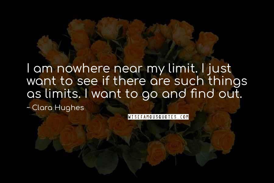 Clara Hughes Quotes: I am nowhere near my limit. I just want to see if there are such things as limits. I want to go and find out.