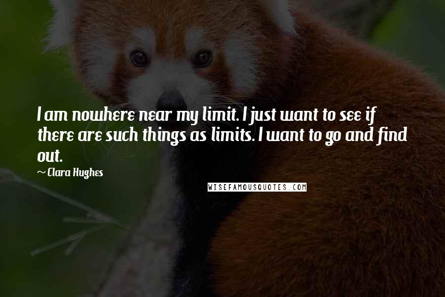 Clara Hughes Quotes: I am nowhere near my limit. I just want to see if there are such things as limits. I want to go and find out.