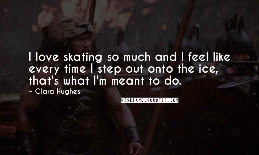 Clara Hughes Quotes: I love skating so much and I feel like every time I step out onto the ice, that's what I'm meant to do.
