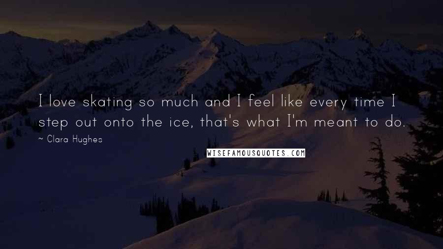 Clara Hughes Quotes: I love skating so much and I feel like every time I step out onto the ice, that's what I'm meant to do.