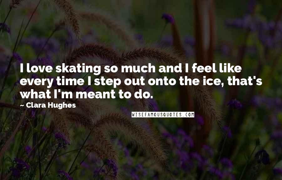 Clara Hughes Quotes: I love skating so much and I feel like every time I step out onto the ice, that's what I'm meant to do.