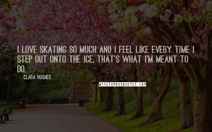 Clara Hughes Quotes: I love skating so much and I feel like every time I step out onto the ice, that's what I'm meant to do.