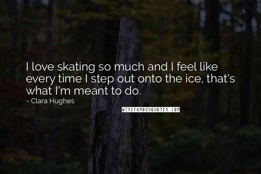 Clara Hughes Quotes: I love skating so much and I feel like every time I step out onto the ice, that's what I'm meant to do.