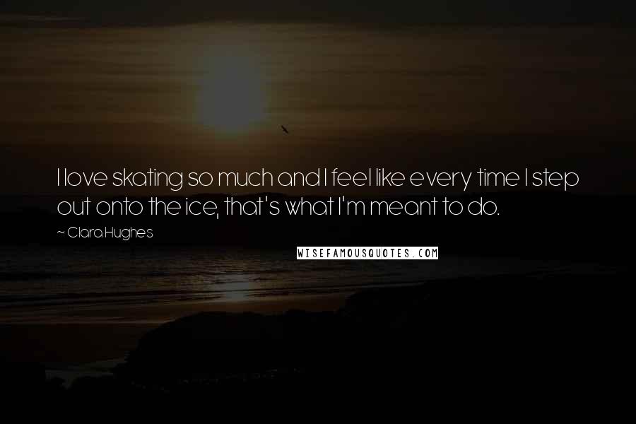 Clara Hughes Quotes: I love skating so much and I feel like every time I step out onto the ice, that's what I'm meant to do.