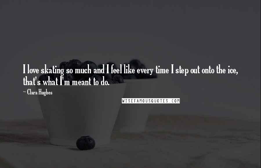 Clara Hughes Quotes: I love skating so much and I feel like every time I step out onto the ice, that's what I'm meant to do.