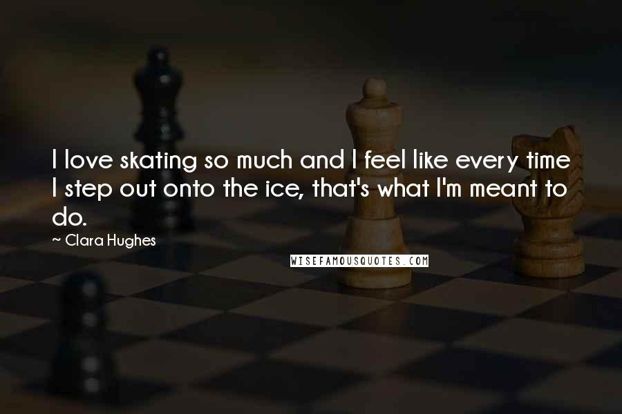 Clara Hughes Quotes: I love skating so much and I feel like every time I step out onto the ice, that's what I'm meant to do.