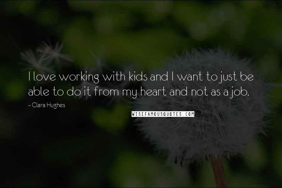 Clara Hughes Quotes: I love working with kids and I want to just be able to do it from my heart and not as a job.
