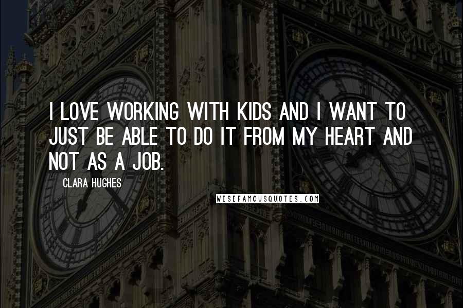 Clara Hughes Quotes: I love working with kids and I want to just be able to do it from my heart and not as a job.