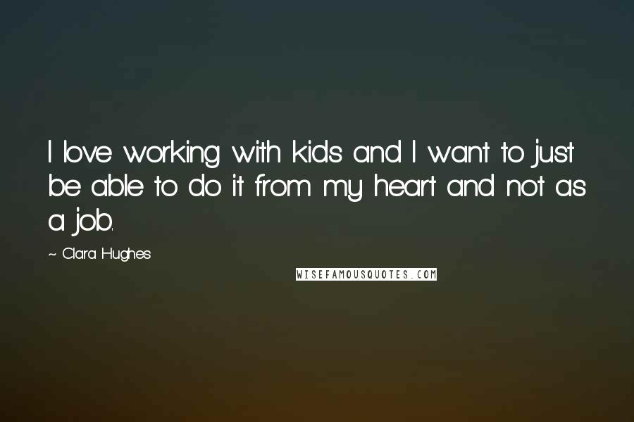 Clara Hughes Quotes: I love working with kids and I want to just be able to do it from my heart and not as a job.