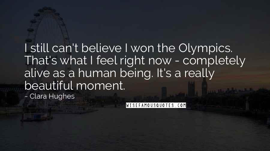 Clara Hughes Quotes: I still can't believe I won the Olympics. That's what I feel right now - completely alive as a human being. It's a really beautiful moment.