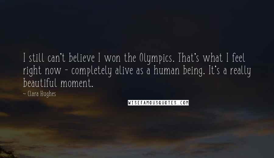 Clara Hughes Quotes: I still can't believe I won the Olympics. That's what I feel right now - completely alive as a human being. It's a really beautiful moment.