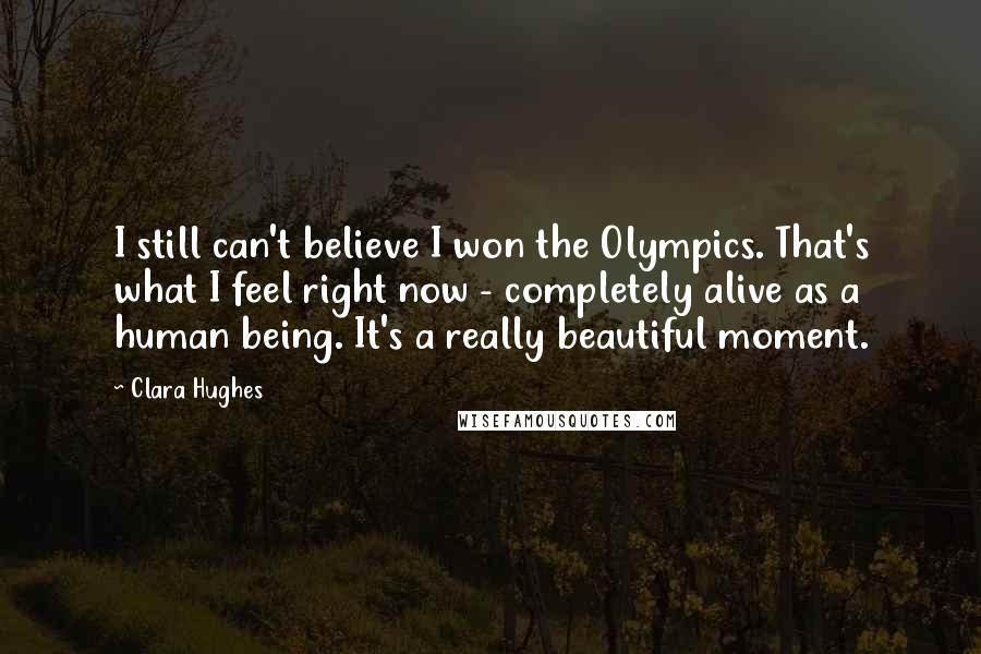 Clara Hughes Quotes: I still can't believe I won the Olympics. That's what I feel right now - completely alive as a human being. It's a really beautiful moment.