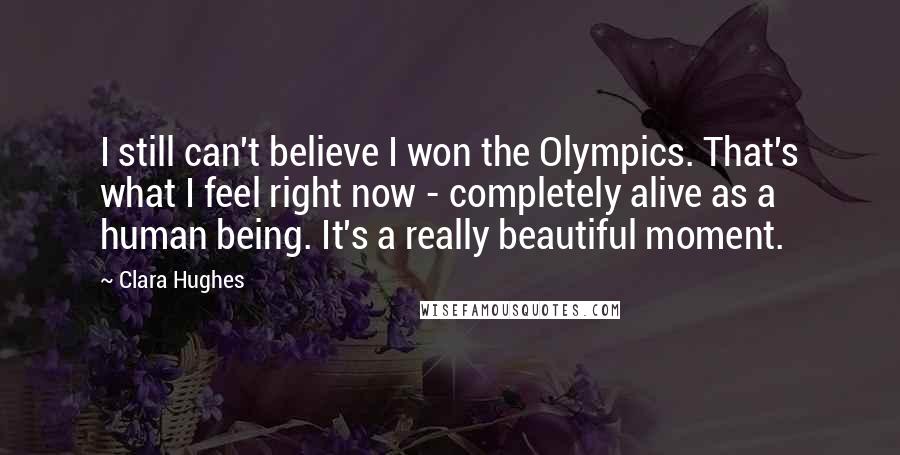 Clara Hughes Quotes: I still can't believe I won the Olympics. That's what I feel right now - completely alive as a human being. It's a really beautiful moment.