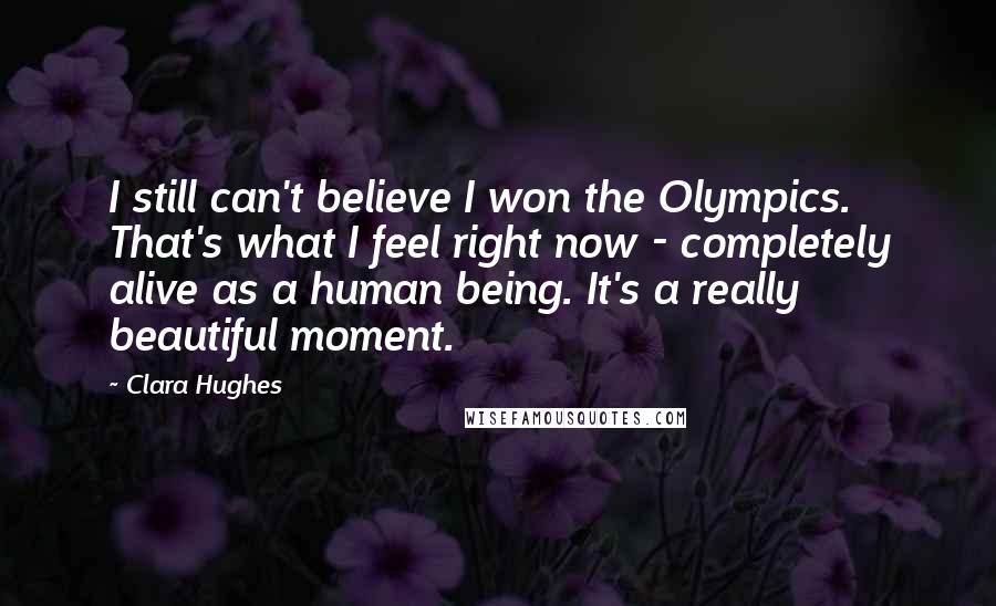 Clara Hughes Quotes: I still can't believe I won the Olympics. That's what I feel right now - completely alive as a human being. It's a really beautiful moment.