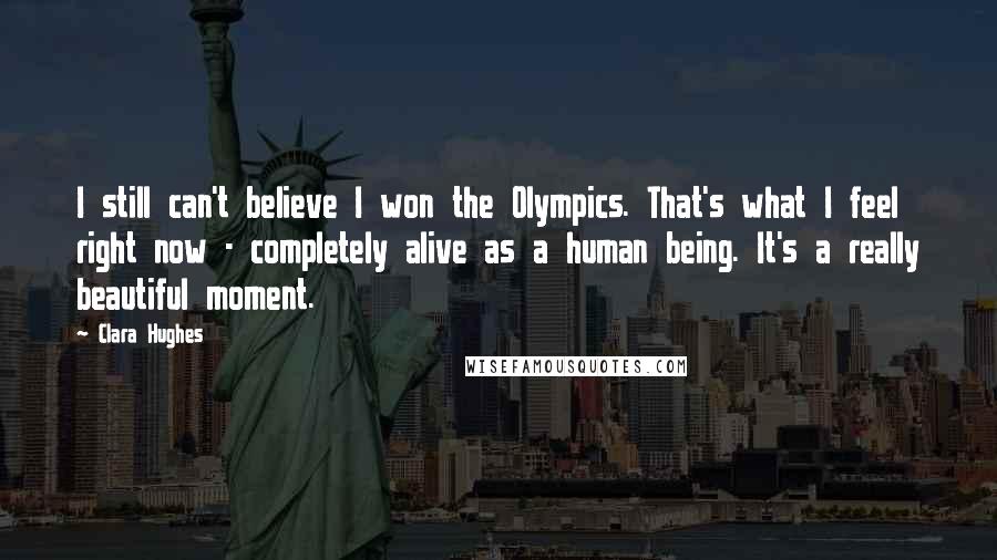 Clara Hughes Quotes: I still can't believe I won the Olympics. That's what I feel right now - completely alive as a human being. It's a really beautiful moment.