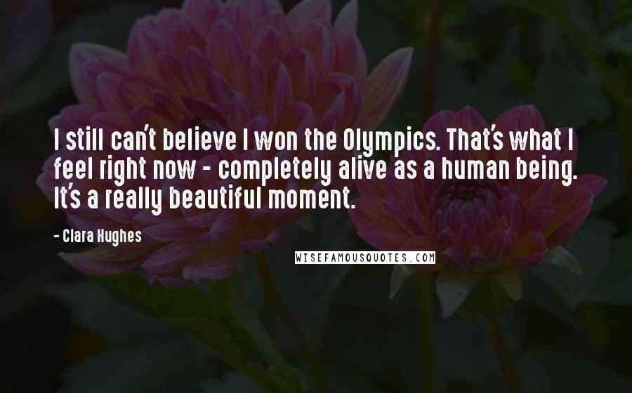 Clara Hughes Quotes: I still can't believe I won the Olympics. That's what I feel right now - completely alive as a human being. It's a really beautiful moment.