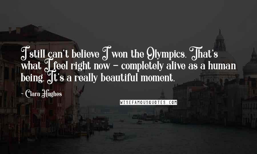 Clara Hughes Quotes: I still can't believe I won the Olympics. That's what I feel right now - completely alive as a human being. It's a really beautiful moment.