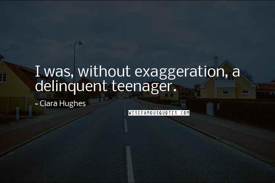 Clara Hughes Quotes: I was, without exaggeration, a delinquent teenager.