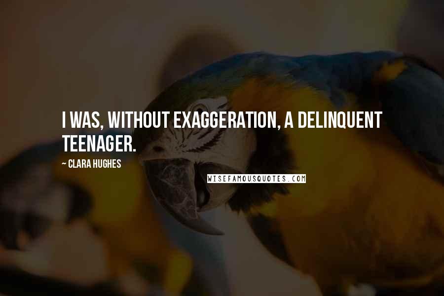 Clara Hughes Quotes: I was, without exaggeration, a delinquent teenager.