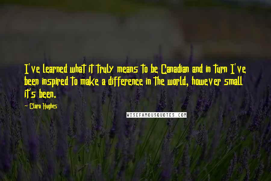 Clara Hughes Quotes: I've learned what it truly means to be Canadian and in turn I've been inspired to make a difference in the world, however small it's been.