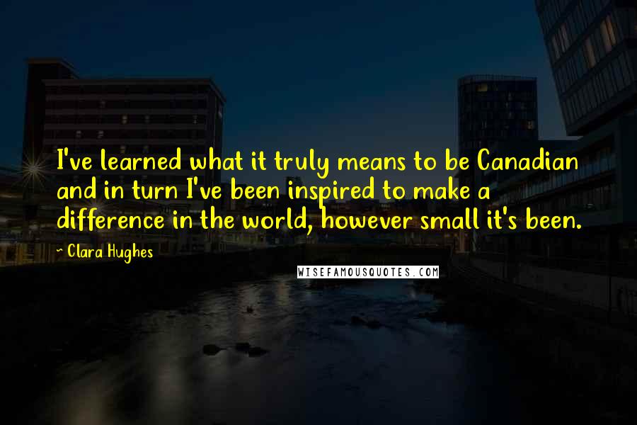 Clara Hughes Quotes: I've learned what it truly means to be Canadian and in turn I've been inspired to make a difference in the world, however small it's been.