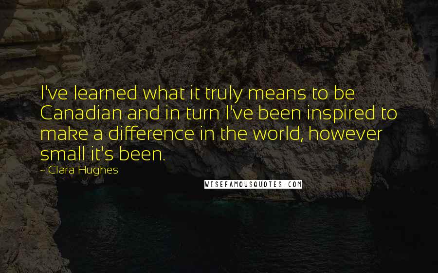 Clara Hughes Quotes: I've learned what it truly means to be Canadian and in turn I've been inspired to make a difference in the world, however small it's been.