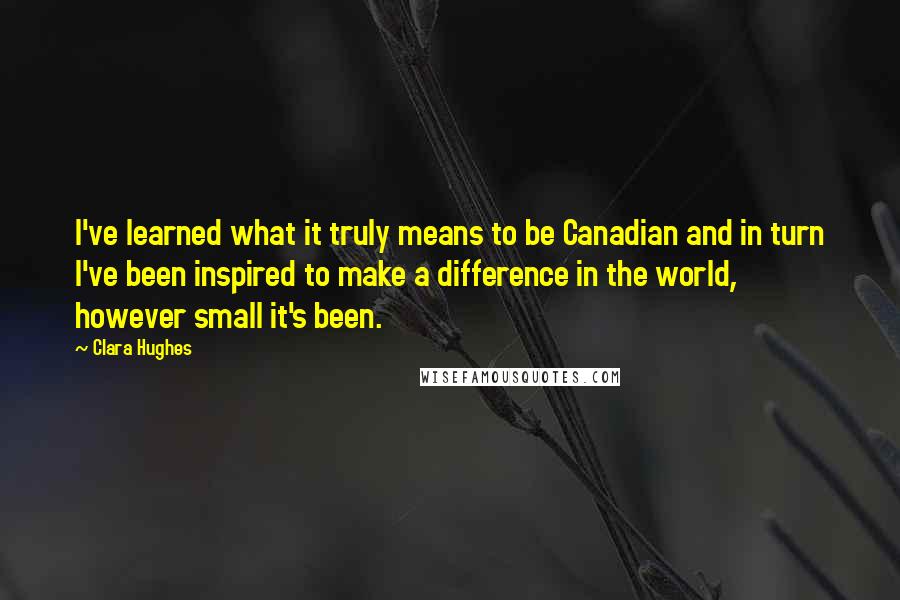 Clara Hughes Quotes: I've learned what it truly means to be Canadian and in turn I've been inspired to make a difference in the world, however small it's been.