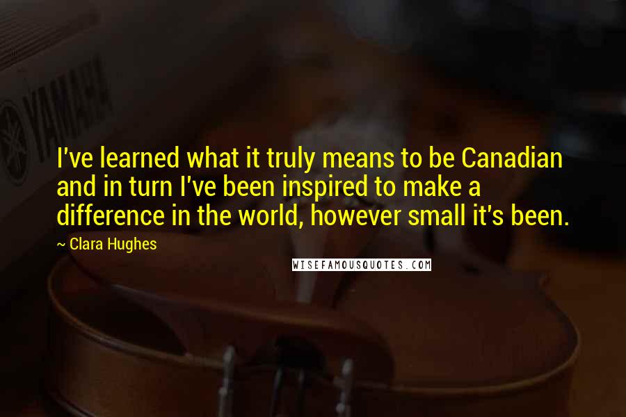 Clara Hughes Quotes: I've learned what it truly means to be Canadian and in turn I've been inspired to make a difference in the world, however small it's been.