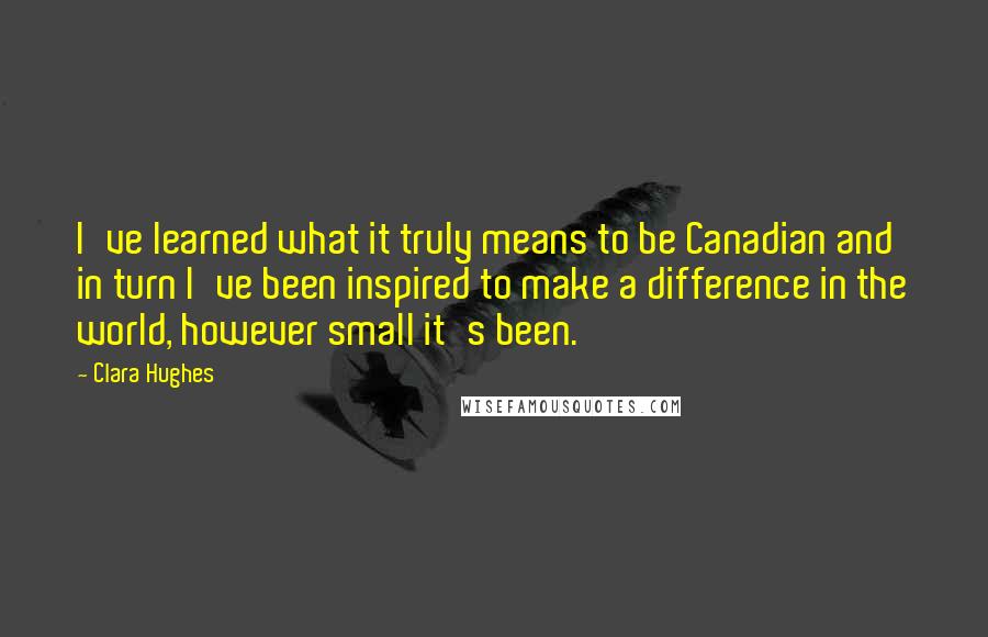 Clara Hughes Quotes: I've learned what it truly means to be Canadian and in turn I've been inspired to make a difference in the world, however small it's been.