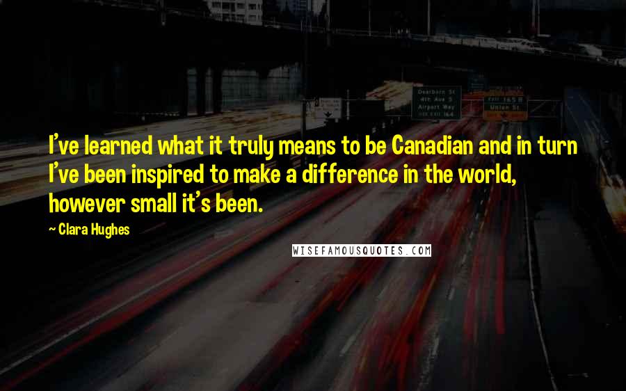 Clara Hughes Quotes: I've learned what it truly means to be Canadian and in turn I've been inspired to make a difference in the world, however small it's been.