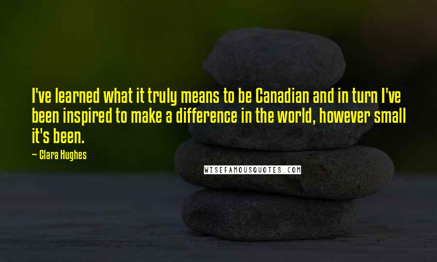 Clara Hughes Quotes: I've learned what it truly means to be Canadian and in turn I've been inspired to make a difference in the world, however small it's been.