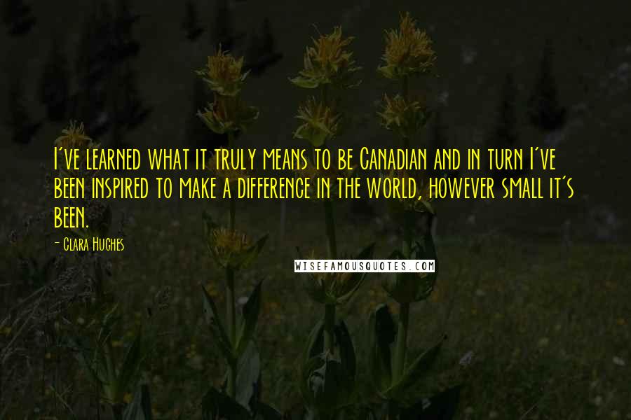 Clara Hughes Quotes: I've learned what it truly means to be Canadian and in turn I've been inspired to make a difference in the world, however small it's been.