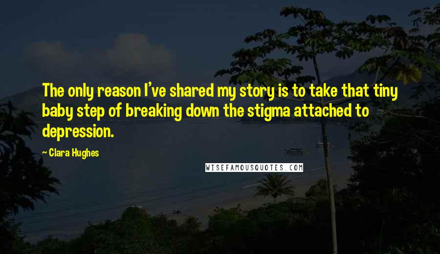 Clara Hughes Quotes: The only reason I've shared my story is to take that tiny baby step of breaking down the stigma attached to depression.