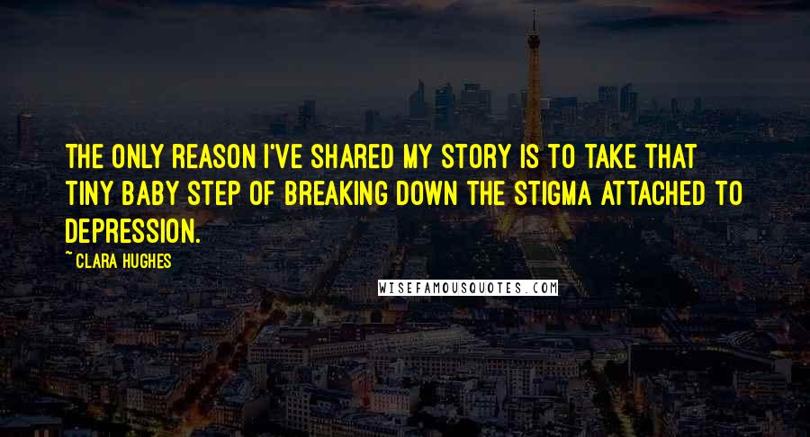 Clara Hughes Quotes: The only reason I've shared my story is to take that tiny baby step of breaking down the stigma attached to depression.