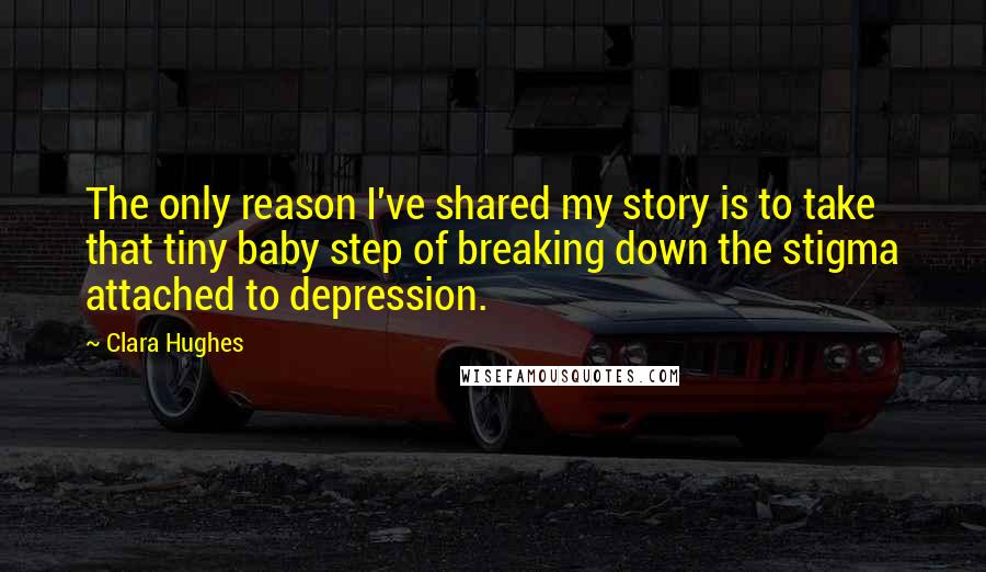 Clara Hughes Quotes: The only reason I've shared my story is to take that tiny baby step of breaking down the stigma attached to depression.