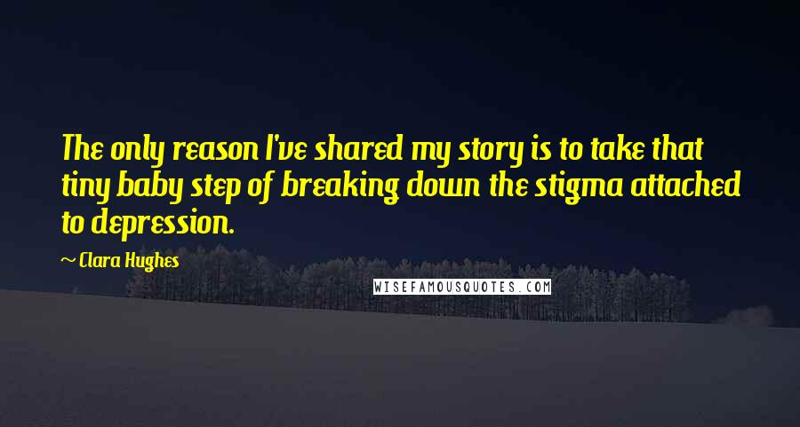 Clara Hughes Quotes: The only reason I've shared my story is to take that tiny baby step of breaking down the stigma attached to depression.