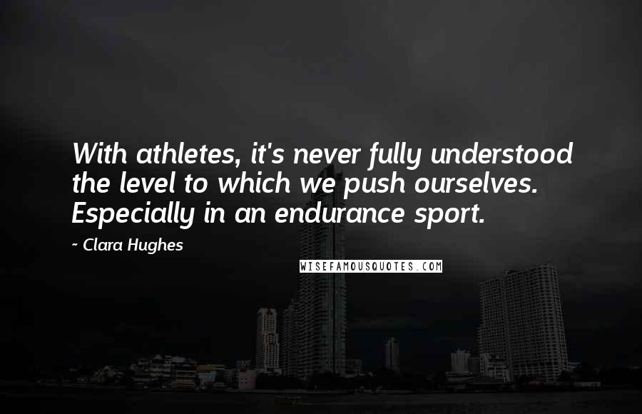 Clara Hughes Quotes: With athletes, it's never fully understood the level to which we push ourselves. Especially in an endurance sport.