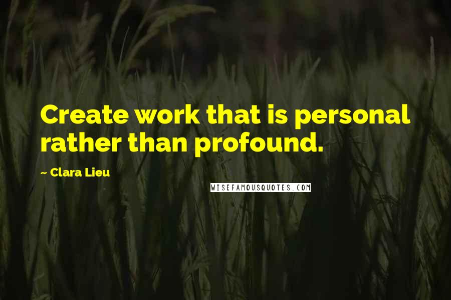 Clara Lieu Quotes: Create work that is personal rather than profound.