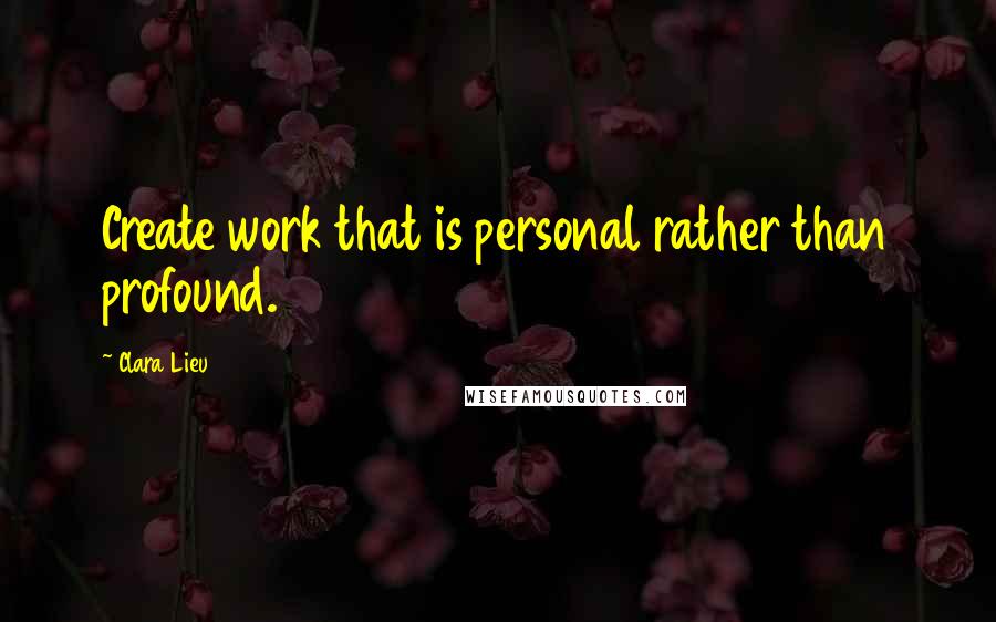 Clara Lieu Quotes: Create work that is personal rather than profound.