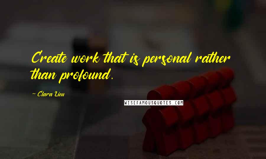 Clara Lieu Quotes: Create work that is personal rather than profound.