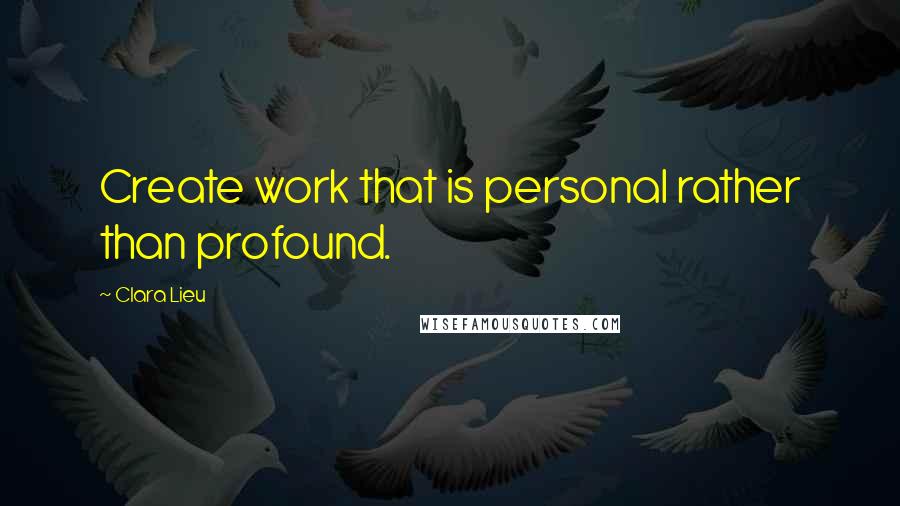 Clara Lieu Quotes: Create work that is personal rather than profound.
