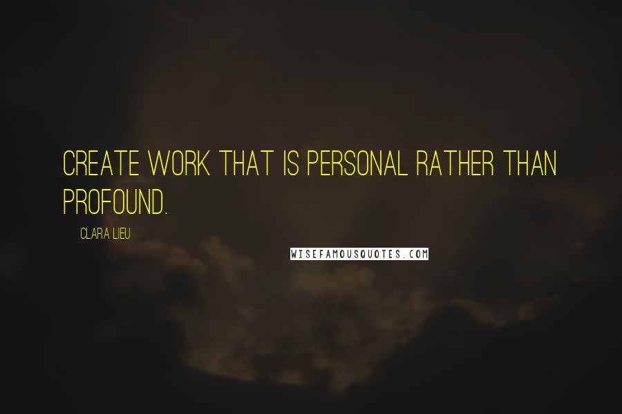 Clara Lieu Quotes: Create work that is personal rather than profound.