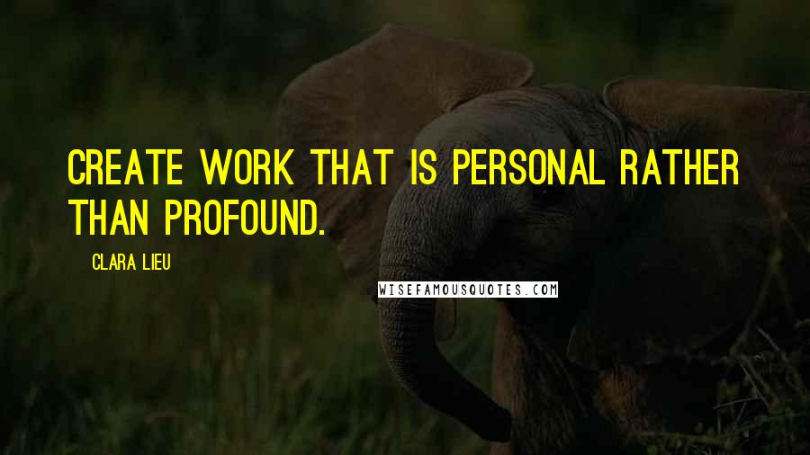 Clara Lieu Quotes: Create work that is personal rather than profound.