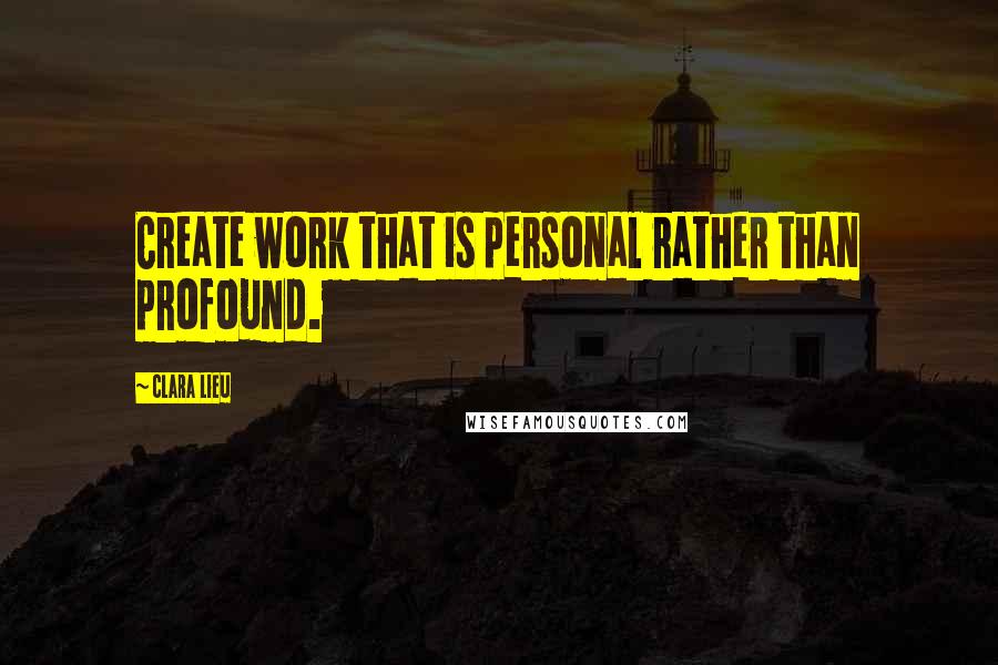 Clara Lieu Quotes: Create work that is personal rather than profound.