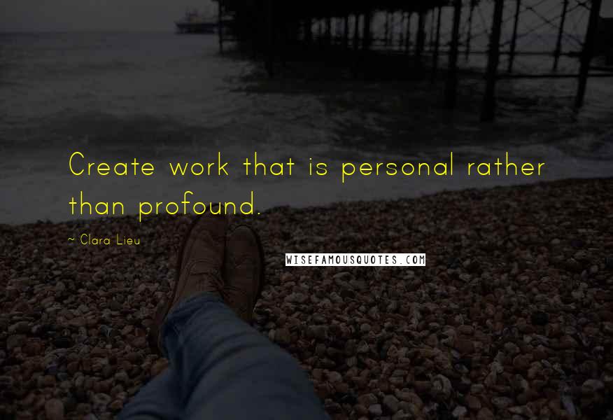 Clara Lieu Quotes: Create work that is personal rather than profound.