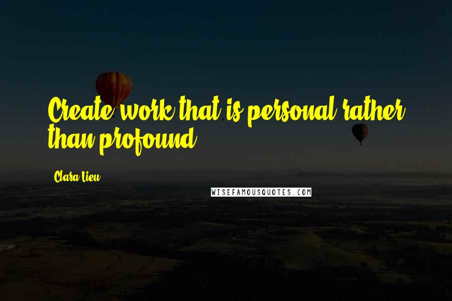 Clara Lieu Quotes: Create work that is personal rather than profound.
