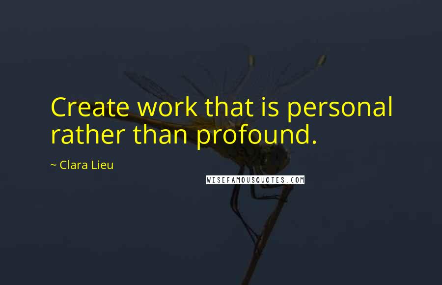 Clara Lieu Quotes: Create work that is personal rather than profound.