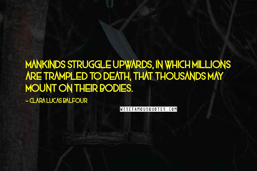 Clara Lucas Balfour Quotes: Mankinds struggle upwards, in which millions are trampled to death, that thousands may mount on their bodies.