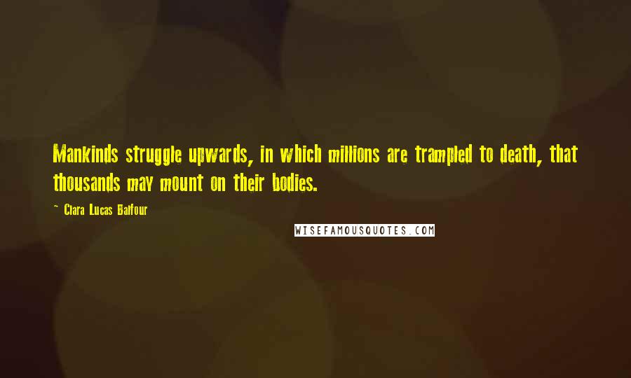 Clara Lucas Balfour Quotes: Mankinds struggle upwards, in which millions are trampled to death, that thousands may mount on their bodies.