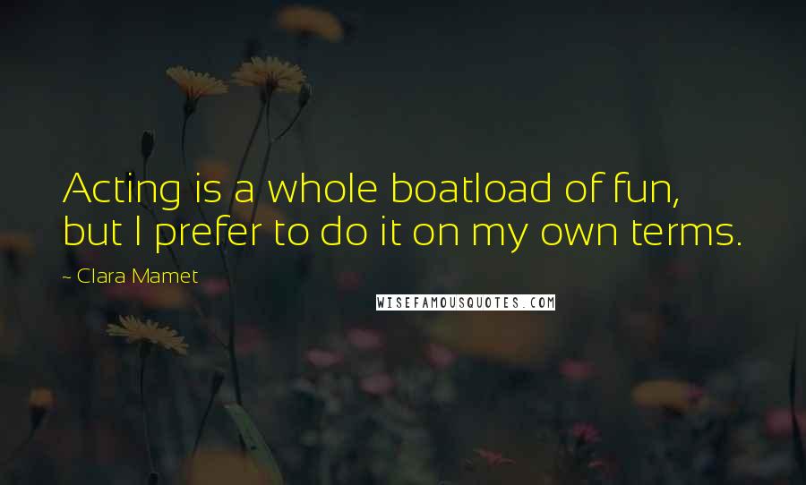 Clara Mamet Quotes: Acting is a whole boatload of fun, but I prefer to do it on my own terms.